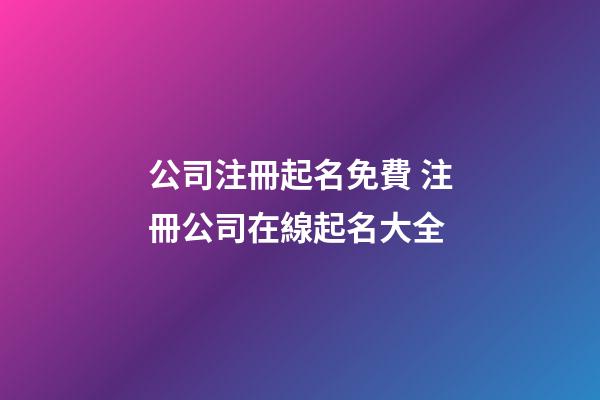 公司注冊起名免費 注冊公司在線起名大全-第1張-公司起名-玄機派